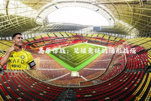 高原作战：足球竞技的隐形战场