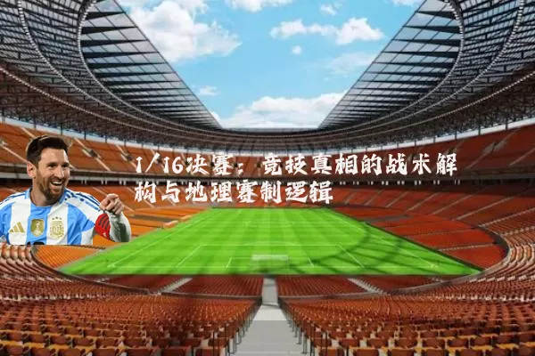 1/16决赛:竞技真相的战术解构与地理赛制逻辑