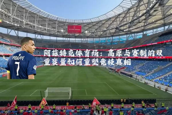 阿兹特克体育场：高原与赛制的双重变量如何重塑竞技真相