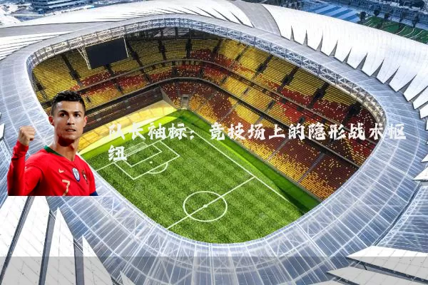 队长袖标:竞技场上的隐形战术枢纽