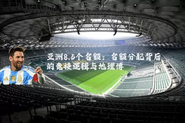 亚洲8.5个名额:名额分配背后的竞技逻辑与地理博弈