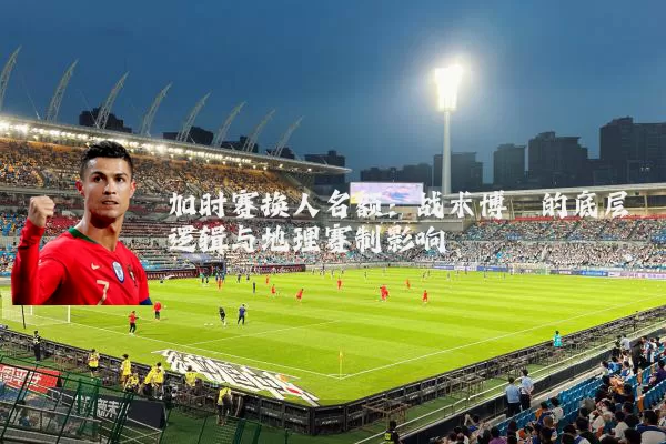 加时赛换人名额：战术博弈的底层逻辑与地理赛制影响
