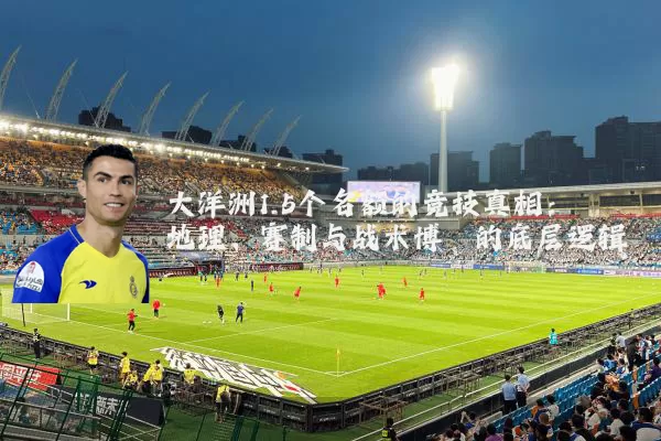 大洋洲1.5个名额的竞技真相:地理、赛制与战术博弈的底层逻辑