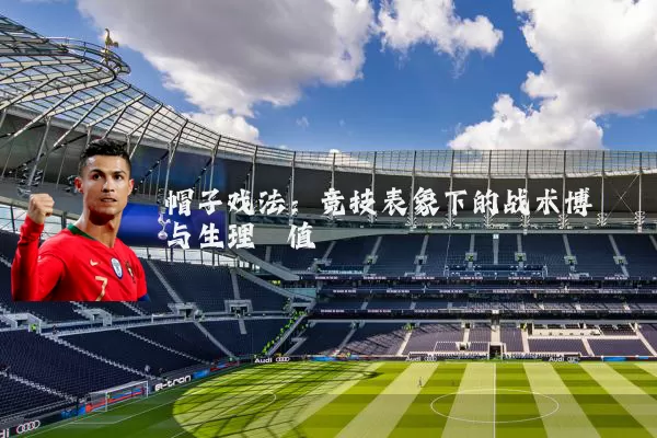 帽子戏法：竞技表象下的战术博弈与生理阈值