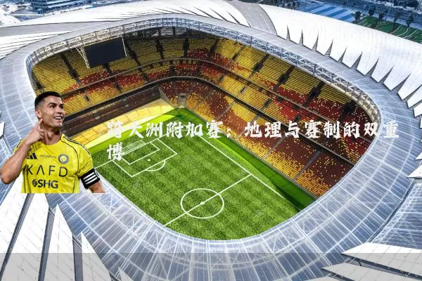 跨大洲附加赛:地理与赛制的双重博弈