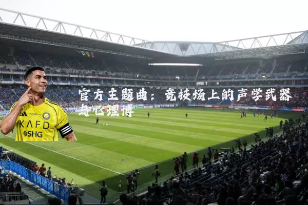 官方主题曲：竞技场上的声学武器与心理博弈