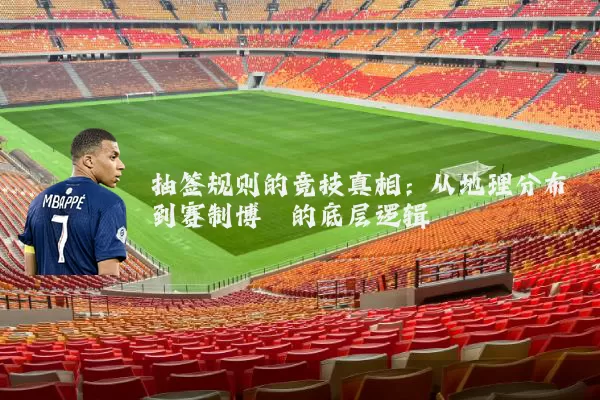 抽签规则的竞技真相:从地理分布到赛制博弈的底层逻辑