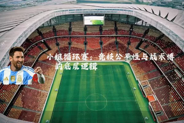 小组循环赛：竞技公平性与战术博弈的底层逻辑
