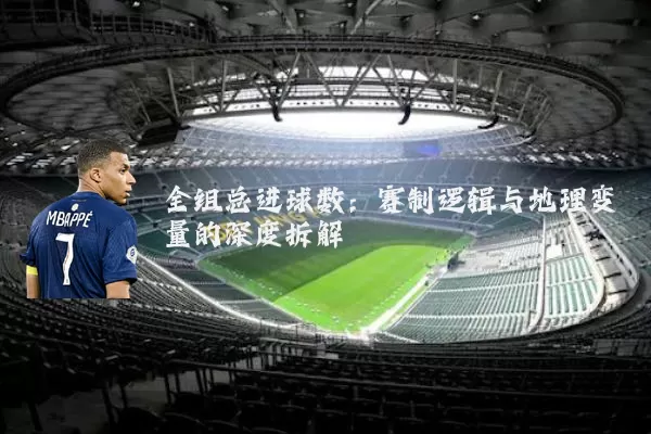 全组总进球数:赛制逻辑与地理变量的深度拆解